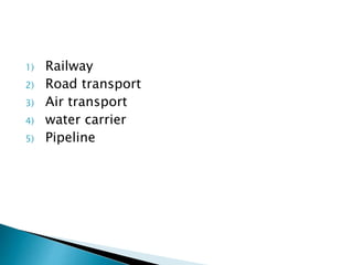 1) Railway
2) Road transport
3) Air transport
4) water carrier
5) Pipeline
 