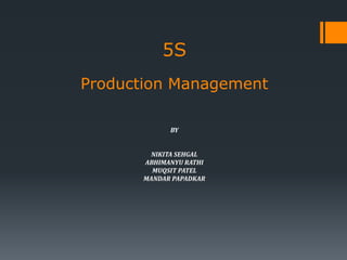 5S
Production Management
BY
NIKITA SEHGAL
ABHIMANYU RATHI
MUQSIT PATEL
MANDAR PAPADKAR
 