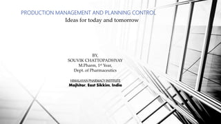 PRODUCTION MANAGEMENT AND PLANNING CONTROL
Ideas for today and tomorrow
BY,
SOUVIK CHATTOPADHYAY
M.Pharm, 1st Year,
Dept. of Pharmaceutics
HIMALAYAN PHARMACY INSTITUTE
Majhitar, East Sikkim, India
 
