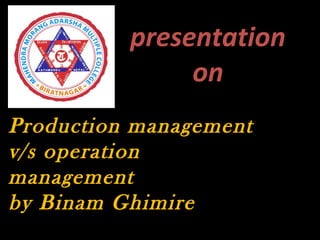 presentation
on
Production management
v/s operation
management
by Binam Ghimire
 