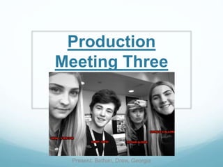 Production
Meeting Three
Present: Bethan, Drew, Georgia
 