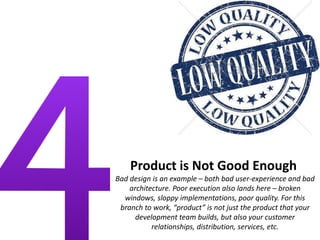 Product is Not Good Enough
Bad design is an example – both bad user-experience and bad
architecture. Poor execution also lands here – broken
windows, sloppy implementations, poor quality. For this
branch to work, “product” is not just the product that your
development team builds, but also your customer
relationships, distribution, services, etc.
 