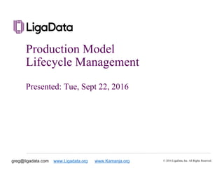 © 2016 LigaData, Inc. All Rights Reserved.
Production Model
Lifecycle Management
Presented: Tue, Sept 22, 2016
greg@ligadata.com www.Ligadata.org www.Kamanja.org
 