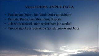 Visual GEMS - INPUT DATA Production Order \ Job Work Order requisitions Periodic Production Monitoring Reports  Job Work reconciliation report from job worker Processing Order requisition (rough processing Order)  