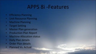 APPS 8i -Features Efficiency Planning Unit Resource Planning Machine Planning Target Setting Master Plan generation Production Plan Report Machine Allocation status Daily Plan details Order Plan details Planned Vs. Actual 