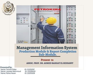 Production Module & Report Completion
Sub-Module.
Management Information System
Present to
ASSOC. PROF. DR. AHMED BAHGAT EL SEDDAWY
Name: Farouk Zidan ID: 21225297
Name: Lamees Mahmoud ID: 21226930
Name: Noha Hasan ID: 21225329
Presentedby:
 