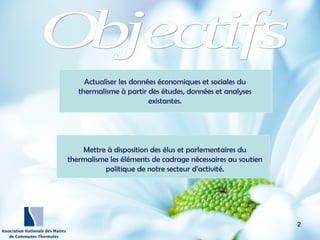 http://wallpaperswide.com/nature
-desktop-wallpapers/page/10
Actualiser les données économiques et sociales du
thermalisme à partir des études, données et analyses
existantes.
Mettre à disposition des élus et parlementaires du
thermalisme les éléments de cadrage nécessaires au soutien
politique de notre secteur d’activité.
2
 