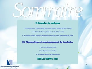 http://wallpaperswide.com/nature
-desktop-wallpapers/page/10
I) Données de cadrageI) Données de cadrage
¤ L’évolution de la fréquentation des curistes assurés sociaux de 2001 à 2008
¤ Le chiffre d’affaires généré par l’activité thermale
¤ Les emplois directs, indirects, dépendants et induits par le thermalisme en 2008
II) Thermalisme et aménagement du territoireII) Thermalisme et aménagement du territoire
¤ Les communes thermales
¤ Les départements leaders
¤ Les grandes régions du thermalisme
III) Les chiffres clésIII) Les chiffres clés
3
 