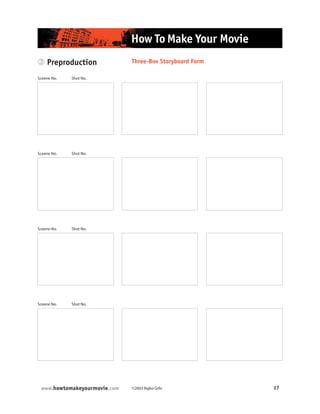 ©2003 Rajko Grlic 17www.howtomakeyourmovie.com
How To Make Your Movie
3 Preproduction Three-Box Storyboard Form
Sceene No. Shot No.
Sceene No. Shot No.
Sceene No. Shot No.
Sceene No. Shot No.
 
