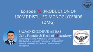 SAJJAD KHUDHUR ABBAS
Ceo , Founder & Head of SHacademy
Chemical Engineering , Al-Muthanna University, Iraq
Oil & Gas Safety and Health Professional – OSHACADEMY
Trainer of Trainers (TOT) - Canadian Center of Human
Development
Episode 75 :PRODUCTION OF
100MT DISTILLED MONOGLYCERIDE
(DMG)
 