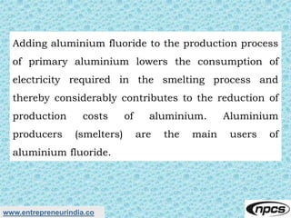 www.entrepreneurindia.co
Adding aluminium fluoride to the production process
of primary aluminium lowers the consumption o...