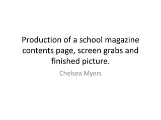 Production of a school magazine
contents page, screen grabs and
       finished picture.
         Chelsea Myers
 