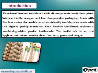www.entrepreneurindia.co
Introduction
Plant-based bamboo toothbrush with all components made from plant:
bristles, handle,...