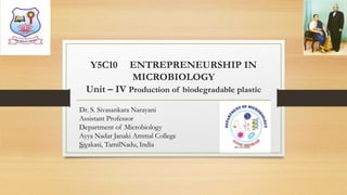 Y5C10 ENTREPRENEURSHIP IN
MICROBIOLOGY
Unit – IV Production of biodegradable plastic
Dr. S. Sivasankara Narayani
Assistant Professor
Department of Microbiology
Ayya Nadar Janaki Ammal College
Sivakasi, TamilNadu, India 08-10-2020Dr.SS
 