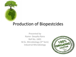 Production of Biopestcides
Presented by
Name- Deepika Rana
Roll No.-1601
M.Sc. Microbiology (3rd Sem)
Industrial Microbiology
 