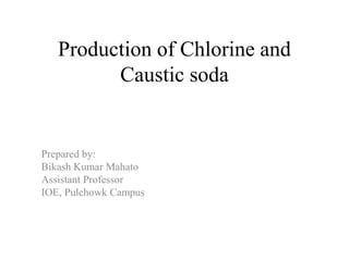 Production of Chlorine and
Caustic soda
Prepared by:
Bikash Kumar Mahato
Assistant Professor
IOE, Pulchowk Campus
 