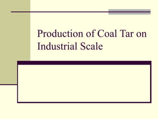 Production of Coal Tar on
Industrial Scale
 