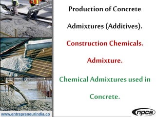 www.entrepreneurindia.co
Production of Concrete
Admixtures (Additives).
Construction Chemicals.
Admixture.
Chemical Admixtures used in
Concrete.
 