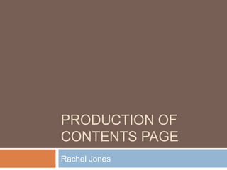 PRODUCTION OF
CONTENTS PAGE
Rachel Jones
 