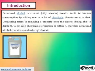 www.entrepreneurindia.co
Introduction
Denatured alcohol is ethanol (ethyl alcohol) created unfit for human
consumption by ...