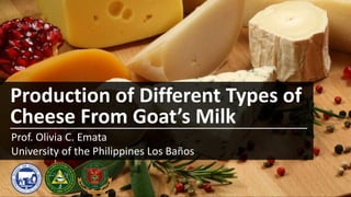 Production of Different Types of
Cheese From Goat’s Milk
Prof. Olivia C. Emata
University of the Philippines Los Baños
 