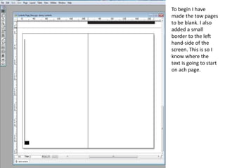 To begin I have
made the tow pages
to be blank. I also
added a small
border to the left
hand-side of the
screen. This is so I
know where the
text is going to start
on ach page.
 