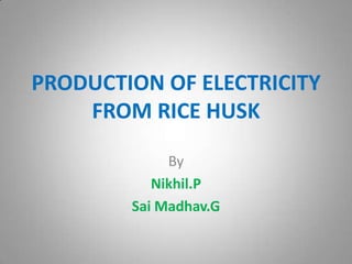 PRODUCTION OF ELECTRICITY
FROM RICE HUSK
By
Nikhil.P
Sai Madhav.G
 