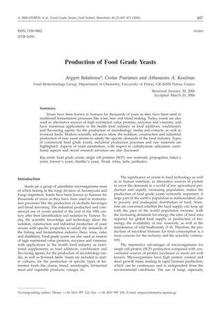 ISSN 1330-9862 review
(FTB-1659)
Production of Food Grade Yeasts
Argyro Bekatorou*, Costas Psarianos and Athanasios A. Koutinas
Food Biotechnology Group, Department of Chemistry, University of Patras, GR-26500 Patras, Greece
Received: January 30, 2006
Accepted: March 20, 2006
Summary
Yeasts have been known to humans for thousands of years as they have been used in
traditional fermentation processes like wine, beer and bread making. Today, yeasts are also
used as alternative sources of high nutritional value proteins, enzymes and vitamins, and
have numerous applications in the health food industry as food additives, conditioners
and flavouring agents, for the production of microbiology media and extracts, as well as
livestock feeds. Modern scientific advances allow the isolation, construction and industrial
production of new yeast strains to satisfy the specific demands of the food industry. Types
of commercial food grade yeasts, industrial production processes and raw materials are
highlighted. Aspects of yeast metabolism, with respect to carbohydrate utilization, nutri-
tional aspects and recent research advances are also discussed.
Key words: food grade yeasts, single cell proteins (SCP), raw materials, propagation, baker’s
yeast, brewer’s yeast, distiller’s yeast, Torula, whey, kefir, probiotics
Introduction
Yeasts are a group of unicellular microorganisms most
of which belong to the fungi division of Ascomycota and
Fungi imperfecti. Yeasts have been known to humans for
thousands of years as they have been used in fermenta-
tion processes like the production of alcoholic beverages
and bread leavening. The industrial production and com-
mercial use of yeasts started at the end of the 19th cen-
tury after their identification and isolation by Pasteur. To-
day, the scientific knowledge and technology allow the
isolation, construction and industrial production of yeast
strains with specific properties to satisfy the demands of
the baking and fermentation industry (beer, wine, cider
and distillates). Food grade yeasts are also used as sources
of high nutritional value proteins, enzymes and vitamins,
with applications in the health food industry as nutri-
tional supplements, as food additives, conditioners and
flavouring agents, for the production of microbiology me-
dia, as well as livestock feeds. Yeasts are included in start-
er cultures, for the production of specific types of fer-
mented foods like cheese, bread, sourdoughs, fermented
meat and vegetable products, vinegar, etc.
The significance of yeasts in food technology as well
as in human nutrition, as alternative sources of protein
to cover the demands in a world of low agricultural pro-
duction and rapidly increasing population, makes the
production of food grade yeasts extremely important. A
large part of the earth’s population is malnourished, due
to poverty and inadequate distribution of food. Scien-
tists are concerned whether the food supply can keep up
with the pace of the world population increase, with
the increasing demands for energy, the ratio of land area
required for global food supply or production of bio-
energy, the availability of raw materials, as well as the
maintenance of wild biodiversity (1–4). Therefore, the pro-
duction of microbial biomass for food consumption is a
main concern for the industry and the scientific commu-
nity.
The impressive advantages of microorganisms for
single cell protein (SCP) production compared with con-
ventional sources of protein (soybeans or meat) are well
known. Microorganisms have high protein content and
short growth times, leading to rapid biomass production,
which can be continuous and is independent from the
environmental conditions. The use of fungi, especially
407A. BEKATOROU et al.: Food Grade Yeasts, Food Technol. Biotechnol. 44 (3) 407–415 (2006)
*Corresponding author; Phone: ++30 2610 997 123; Fax: ++30 2610 997 105; E-mail: ampe@chemistry.upatras.gr
 