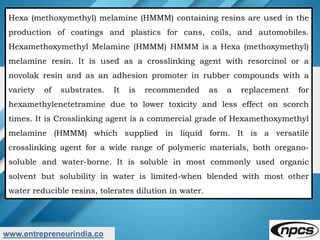 www.entrepreneurindia.co
Hexa (methoxymethyl) melamine (HMMM) containing resins are used in the
production of coatings and...