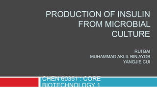 PRODUCTION OF INSULIN
FROM MICROBIAL
CULTURE
RUI BAI
MUHAMMAD AKLIL BIN AYOB
YANGJIE CUI

CHEN 60351 : CORE
BIOTECHNOLOGY 1

 