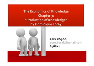  
The	
  Economics	
  of	
  Knowledge	
  	
  
Chapter	
  3:	
  
“Production	
  of	
  Knowledge”	
  
by	
  Dominique	
  Foray	
  	
  

Ebru	
  BAŞAK	
  
ebru.basak@gmail.com	
  	
  
646612	
  

 