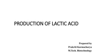 PRODUCTION OF LACTIC ACID
Prepared by
Prakriti Karmacharya
M.Tech. Biotechnology
 