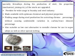 www.entrepreneurindia.co
specialty ferroalloys during the production of steel, the properties
(mechanical, joining etc.) o...