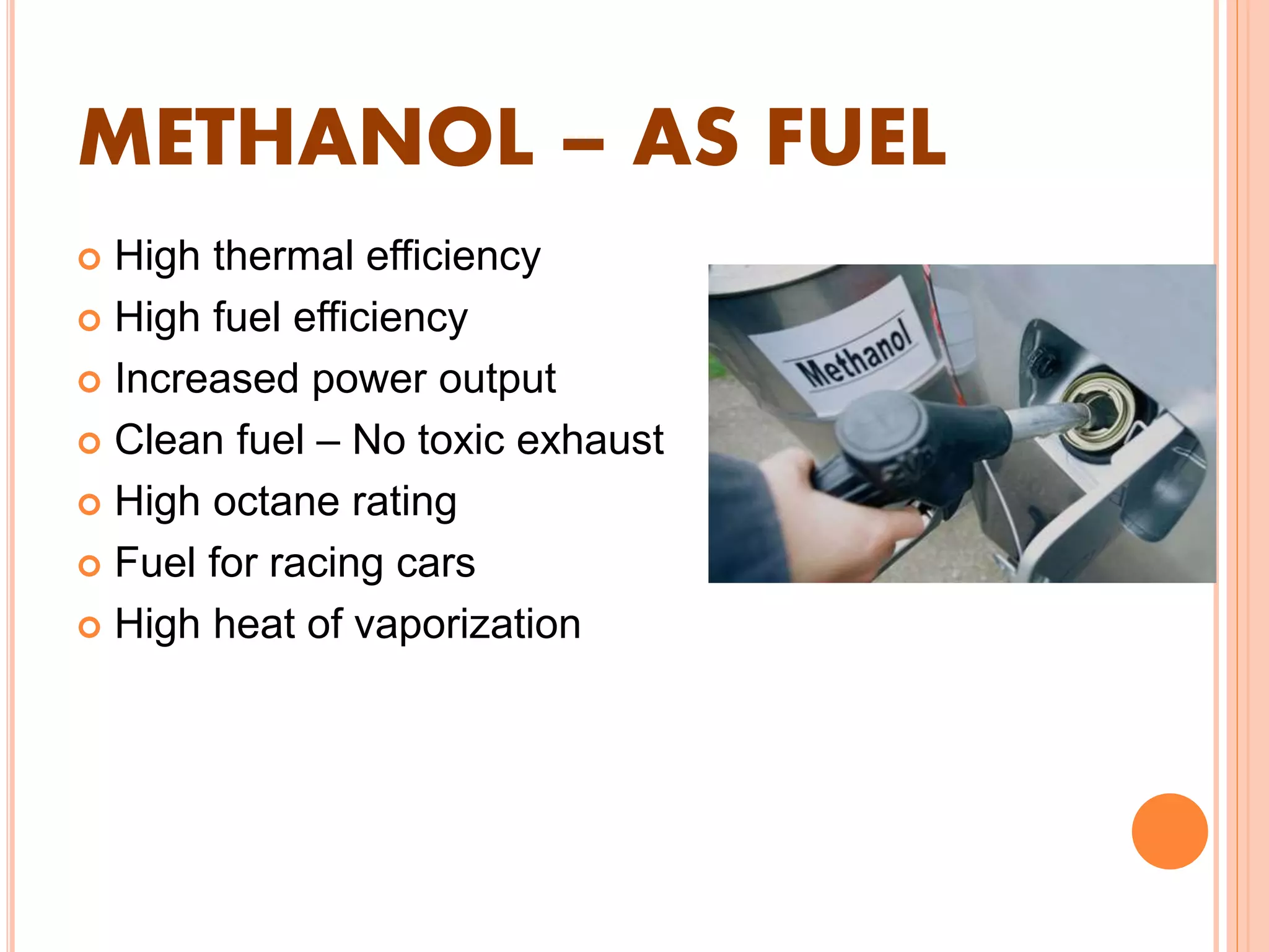 METHANOL – AS FUEL
 High thermal efficiency
 High fuel efficiency
 Increased power output
 Clean fuel – No toxic exhaust
 High octane rating
 Fuel for racing cars
 High heat of vaporization
 