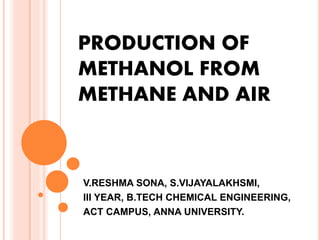PRODUCTION OF
METHANOL FROM
METHANE AND AIR
V.RESHMA SONA, S.VIJAYALAKHSMI,
III YEAR, B.TECH CHEMICAL ENGINEERING,
ACT CAMPUS, ANNA UNIVERSITY.
 