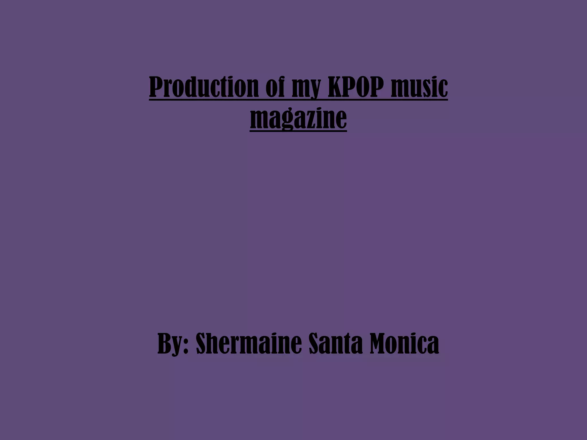 Production of my KPOP music
magazine
By: Shermaine Santa Monica
 