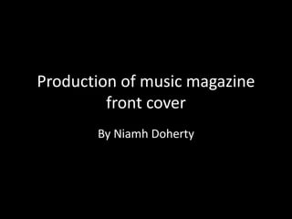 Production of music magazine
front cover
By Niamh Doherty
 