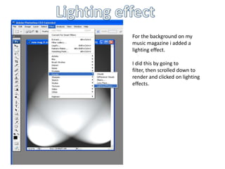 Lighting effect  For the background on my music magazine i added a lighting effect. I did this by going to filter, then scrolled down to render and clicked on lighting effects. 
