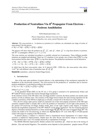 Advances in Physics Theories and Applications www.iiste.org
ISSN 2224-719X (Paper) ISSN 2225-0638 (Online)
Vol.33, 2014
1
Production of Neutralinos Via H0
Propagator From Electron –
Positron Annihilation
M.M.Ahmed and Asmaa .A.A.
Physics Department, Helwan University Cairo, Egypt
mkader4@yahoo.com ,smsm_amein25@yahoo.com
Abstract .The cross-sections σ, in electron (e-) positron (e+) collision, are calculated over range of center of
mass energy S for the process.
The process will done when the products are

i
~ ,

 j
~ , and 

~ , where 

~ is a leg from electron or positron,
and

H is a propagator. (Where , = 1, 2, 3, 4).
The cross sections are calculated according to a carefully selected set of parameters. These different possible
situations are graphed and tabulated. There are 512 situations in two groups, one of them when is a leg
from positron and the other when is a leg from electron. The production mechanisms can be detected as
in which have the best cross-section value. At S interval (1200 - 2500) Gev, the cross-section value above
1x10-22
pb. with different value of neutralino mass .
Keywords: neutralinos ; selectron; Neutral Higgs bosons.
1. Introduction:
One of the main open problems of particle physics is the understanding of the mechanism responsible for
breakdown of the electroweak symmetry. The cross-sections for the production of neutralinos due to electron-
positron annihilation, is calculated according to the reaction.
(Where 1, 2, 3,4).
In the Standard Model (SM) [1] the SU (2) U(1) group is assumed to be spontaneously broken and
bosons acquire their masses through Higgs mechanism.
In the minimal version of the SM where only one Higgs doublet is present, the theory predicts one neutral scalar
particle 0
H with an arbitrary mass. The existence of the Higgs boson remains the main missing ingredient for the
complete consistency of the SM but it might just as well play a crucial role in the discovery of new physics.
Now, the low energy super gravity model [2] represents one of the most popular extensions of the SM super
symmetry standard model is actually able to solve the problem of "naturalness" [3] for light scalar particles. In
the general CP-conserving two-Higgs doublet model, three of the eight original scalar degrees of freedom
become the longitudinal components of the via the Higgs mechanism. The five remaining physical
degrees of freedom manifest themselves as three neutral Higgs and a pair of charged Higgs . We
assume the model to be CP-conserving, in which case are CP- even while is CP-odd (pseudo
scalar) with respect to coupling to the SM fermions.
In particle physics, a slepton is a sfermion which is hypothetical boson Superpartner of a lepton whose
existence is implied by Supersymmetry. Slepton have the same flavour and electric charge as corresponding
leptons and their spin is zero. For example slectron is superpartner of electron
The MSSM (Minimal Supersymetric Model) contains four neutralinos , which are due to the mixing of
photino , Zion and neutral Higgsinos. The neutralino sector depends on four parameters: gaugino masses and
 