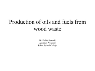 Production of oils and fuels from
wood waste
Dr. Esther Shoba R
Assistant Professor
Kristu Jayanti College
 