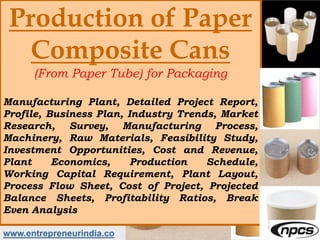 Production of Paper
Composite Cans
(From Paper Tube) for Packaging
Manufacturing Plant, Detailed Project Report,
Profile, Business Plan, Industry Trends, Market
Research, Survey, Manufacturing Process,
Machinery, Raw Materials, Feasibility Study,
Investment Opportunities, Cost and Revenue,
Plant Economics, Production Schedule,
Working Capital Requirement, Plant Layout,
Process Flow Sheet, Cost of Project, Projected
Balance Sheets, Profitability Ratios, Break
Even Analysis
www.entrepreneurindia.co
 