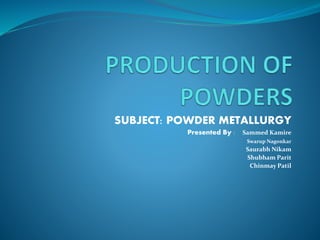 SUBJECT: POWDER METALLURGY
Presented By : Sammed Kamire
Swarup Nagonkar
Saurabh Nikam
Shubham Parit
Chinmay Patil
 