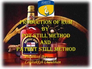 PRODUCTION OF RUMPRODUCTION OF RUM
BYBY
POT STILL METHODPOT STILL METHOD
aNDaND
PaTENT STILL METHODPaTENT STILL METHOD
Presented By :
Lohitakksh Chauhhan
 