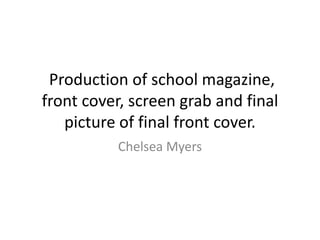 Production of school magazine,
front cover, screen grab and final
   picture of final front cover.
          Chelsea Myers
 