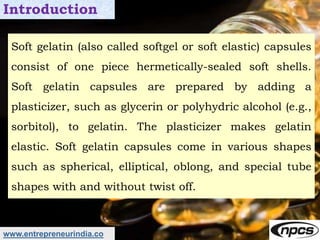 www.entrepreneurindia.co
Introduction
Soft gelatin (also called softgel or soft elastic) capsules
consist of one piece her...