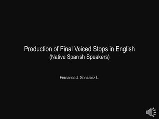 Production of Final Voiced Stops in English
(Native Spanish Speakers)
Fernando J. Gonzalez L.

 