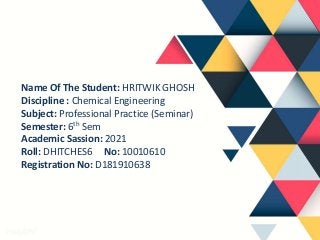 Name Of The Student: HRITWIK GHOSH
Discipline : Chemical Engineering
Subject: Professional Practice (Seminar)
Semester: 6th Sem
Academic Sassion: 2021
Roll: DHITCHES6 No: 10010610
Registration No: D181910638
 