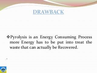 DRAWBACK
Pyrolysis is an Energy Consuming Process
more Energy has to be put into treat the
waste that can actually be Recovered.
.
 