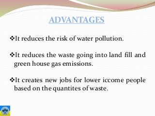 ADVANTAGES
It reduces the risk of water pollution.
It reduces the waste going into land fill and
green house gas emissions.
It creates new jobs for lower iccome people
based on the quantites of waste.
 