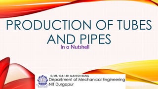 PRODUCTION OF TUBES
AND PIPESIn a Nutshell
10/ME/134-140 MAHESH BANG
 